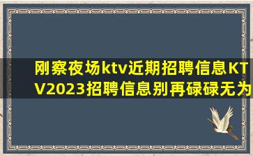 刚察夜场ktv近期招聘信息KTV2023招聘信息别再碌碌无为