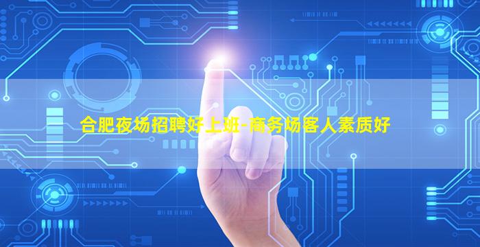 合肥夜场招聘好上班-商务场客人素质好